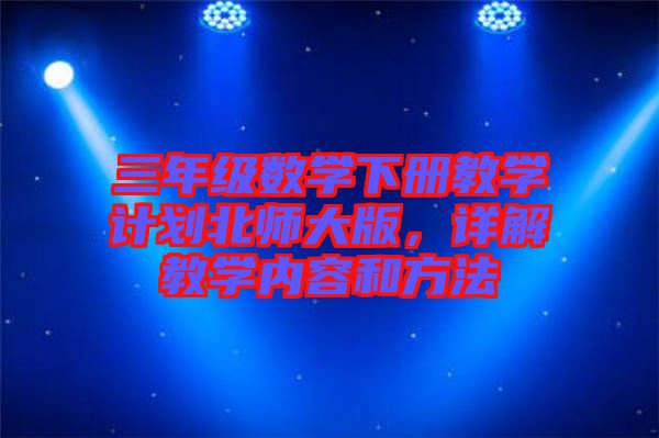 三年級數(shù)學(xué)下冊教學(xué)計劃北師大版，詳解教學(xué)內(nèi)容和方法
