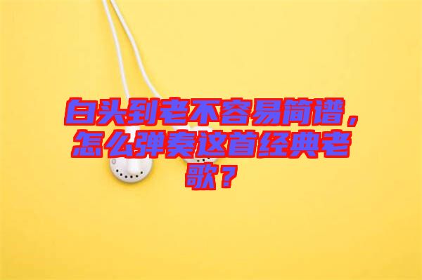 白頭到老不容易簡(jiǎn)譜，怎么彈奏這首經(jīng)典老歌？