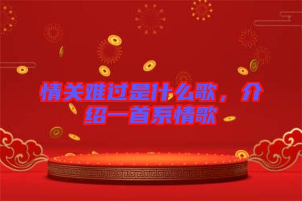 情關(guān)難過(guò)是什么歌，介紹一首系情歌
