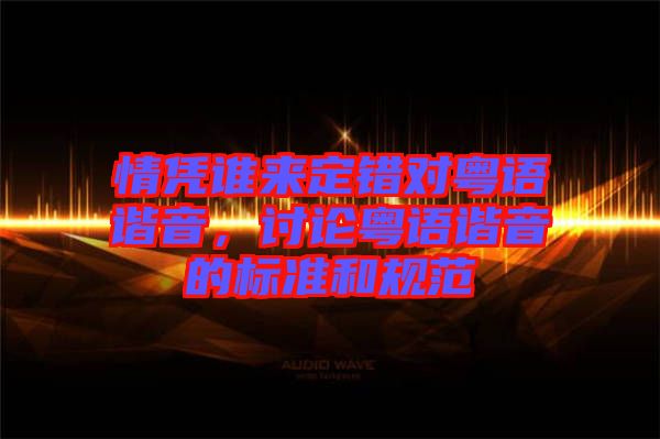 情憑誰(shuí)來(lái)定錯(cuò)對(duì)粵語(yǔ)諧音，討論粵語(yǔ)諧音的標(biāo)準(zhǔn)和規(guī)范