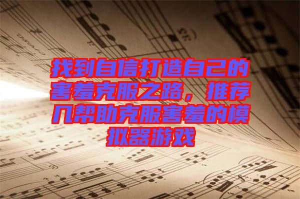 找到自信打造自己的害羞克服之路，推薦幾幫助克服害羞的模擬器游戲