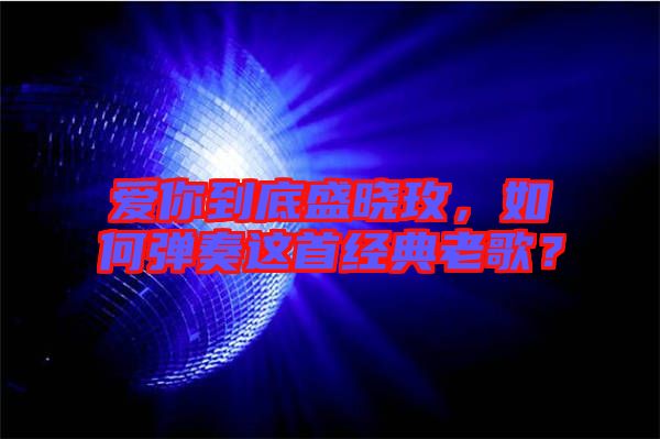 愛(ài)你到底盛曉玫，如何彈奏這首經(jīng)典老歌？