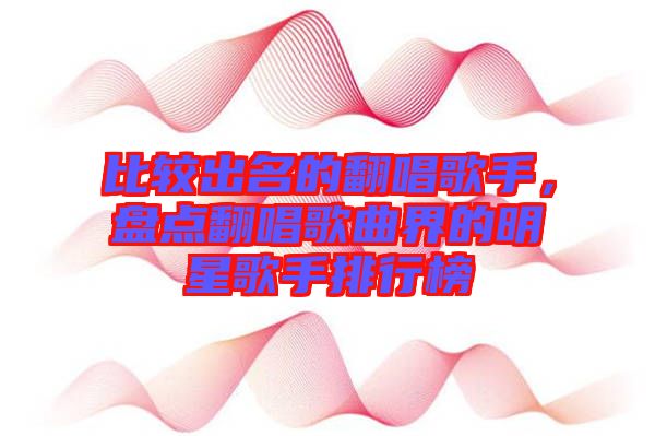 比較出名的翻唱歌手，盤點翻唱歌曲界的明星歌手排行榜
