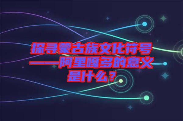 探尋蒙古族文化符號——阿里嘎多的意義是什么？