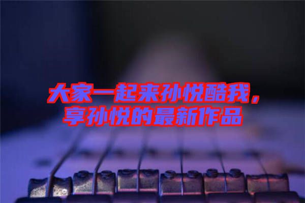 大家一起來孫悅酷我，享孫悅的最新作品