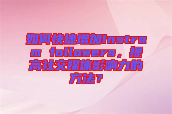 如何快速增加Instram followers，提高社交媒體影響力的方法？