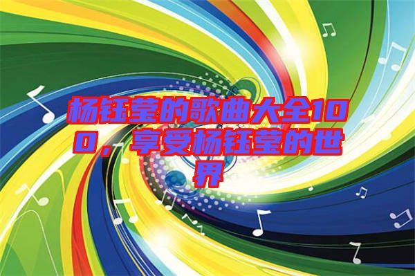 楊鈺瑩的歌曲大全100，享受楊鈺瑩的世界
