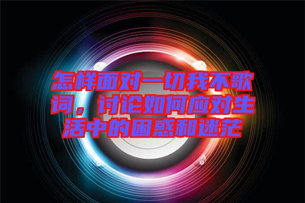 怎樣面對一切我不歌詞，討論如何應(yīng)對生活中的困惑和迷茫