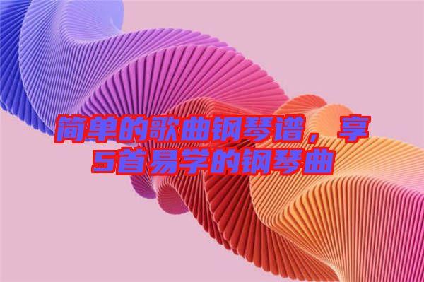 簡(jiǎn)單的歌曲鋼琴譜，享5首易學(xué)的鋼琴曲