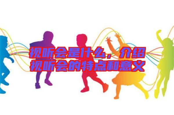 視聽會是什么，介紹視聽會的特點和意義