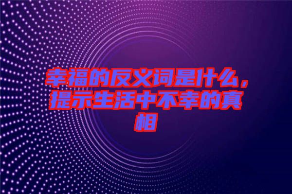 幸福的反義詞是什么，提示生活中不幸的真相