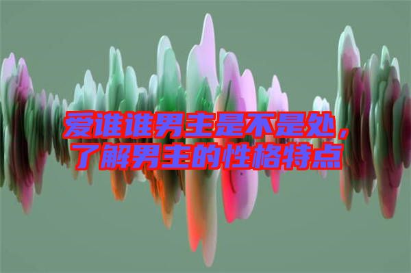 愛誰(shuí)誰(shuí)男主是不是處，了解男主的性格特點(diǎn)