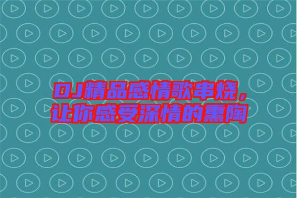 DJ精品感情歌串燒，讓你感受深情的熏陶