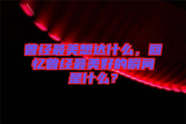 曾經(jīng)最美想達(dá)什么，回憶曾經(jīng)最美好的瞬間是什么？