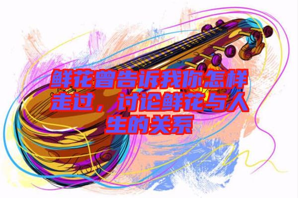鮮花曾告訴我你怎樣走過，討論鮮花與人生的關(guān)系
