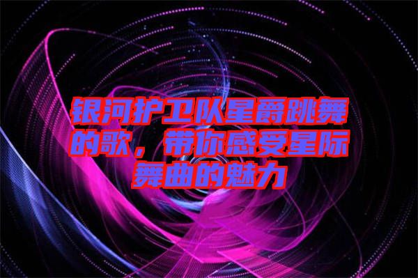 銀河護(hù)衛(wèi)隊星爵跳舞的歌，帶你感受星際舞曲的魅力