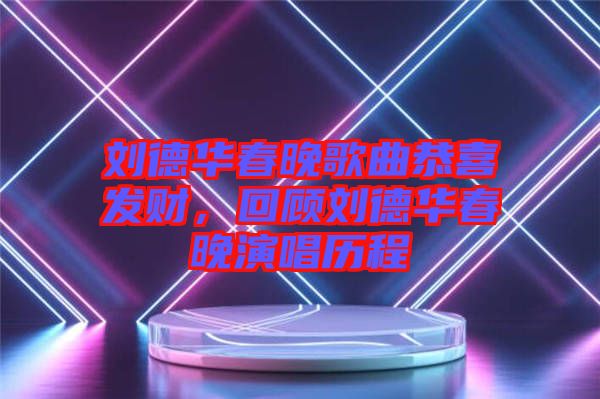 劉德華春晚歌曲恭喜發(fā)財，回顧劉德華春晚演唱歷程