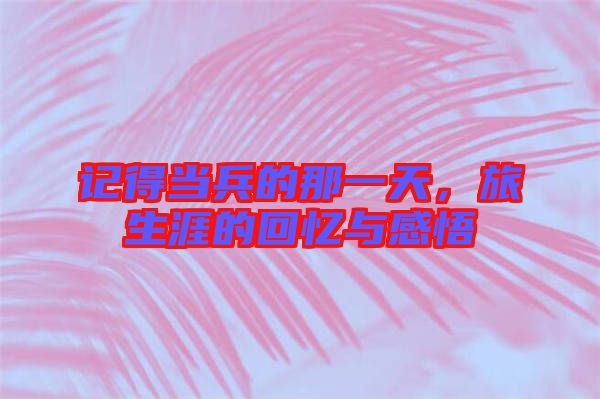 記得當(dāng)兵的那一天，旅生涯的回憶與感悟