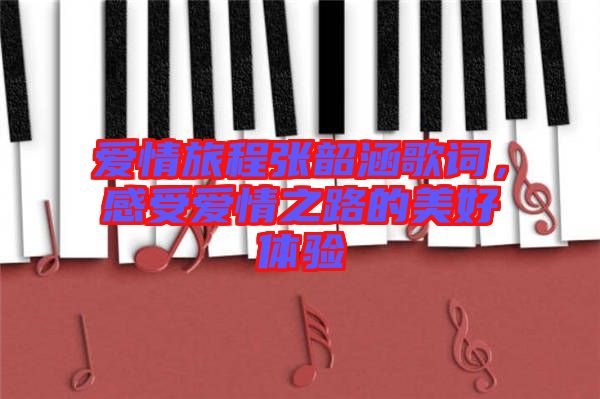 愛情旅程張韶涵歌詞，感受愛情之路的美好體驗