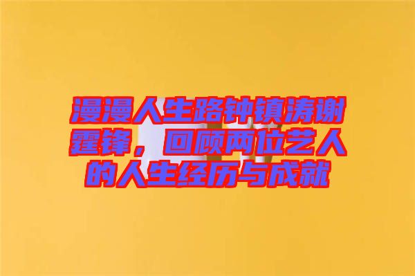 漫漫人生路鐘鎮(zhèn)濤謝霆鋒，回顧兩位藝人的人生經(jīng)歷與成就