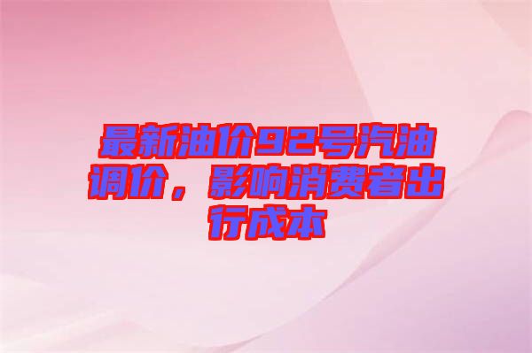 最新油價(jià)92號(hào)汽油調(diào)價(jià)，影響消費(fèi)者出行成本