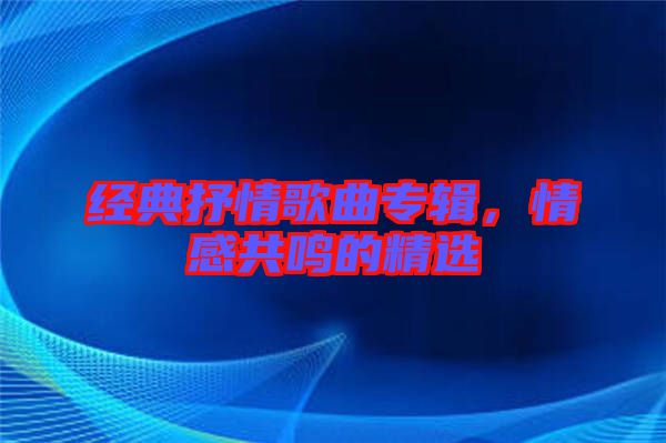 經(jīng)典抒情歌曲專輯，情感共鳴的精選