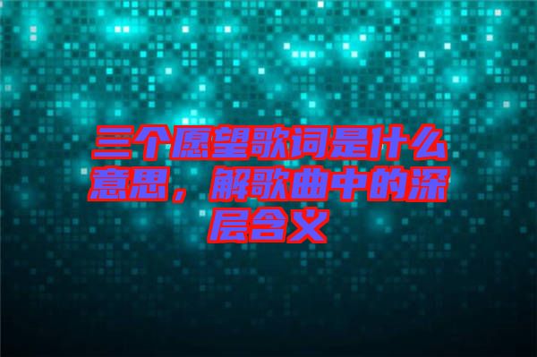 三個愿望歌詞是什么意思，解歌曲中的深層含義