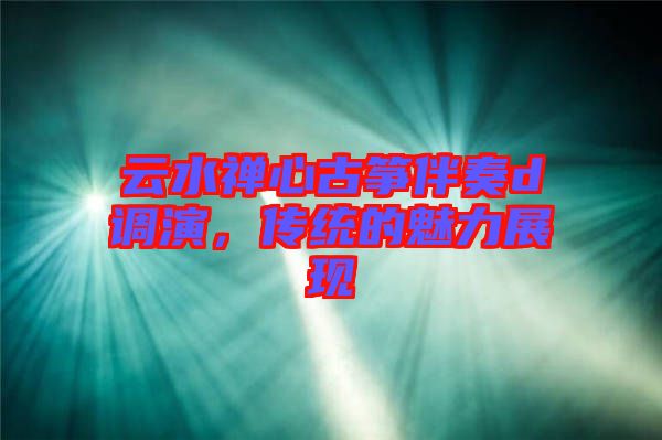 云水禪心古箏伴奏d調(diào)演，傳統(tǒng)的魅力展現(xiàn)