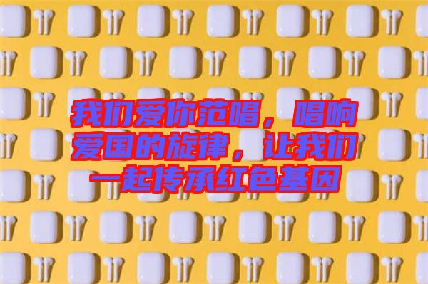我們愛你范唱，唱響愛國的旋律，讓我們一起傳承紅色基因