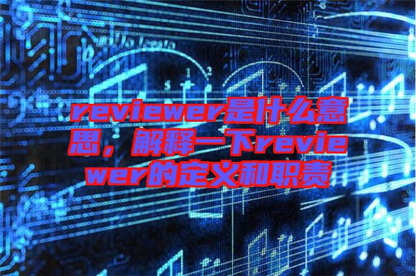 reviewer是什么意思，解釋一下reviewer的定義和職責(zé)