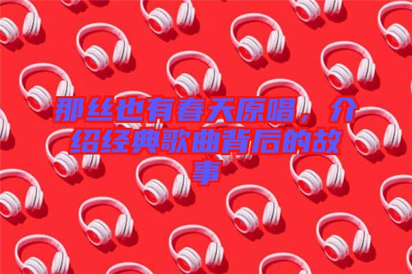 那絲也有春天原唱，介紹經(jīng)典歌曲背后的故事