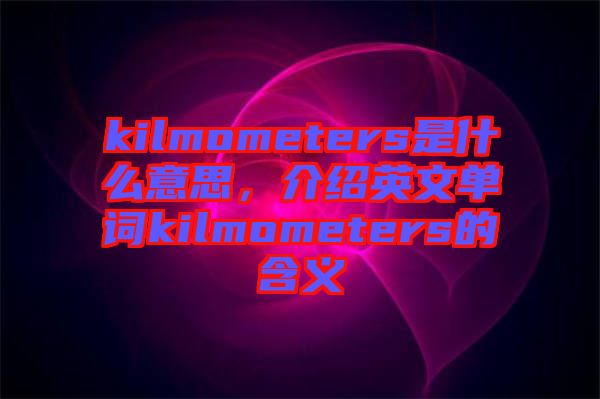 kilmometers是什么意思，介紹英文單詞kilmometers的含義