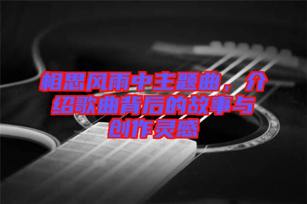 相思風(fēng)雨中主題曲，介紹歌曲背后的故事與創(chuàng)作靈感