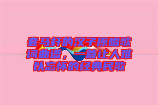 套馬桿的漢子原唱歌詞曲譜，一首讓人難以忘懷的經(jīng)典民歌