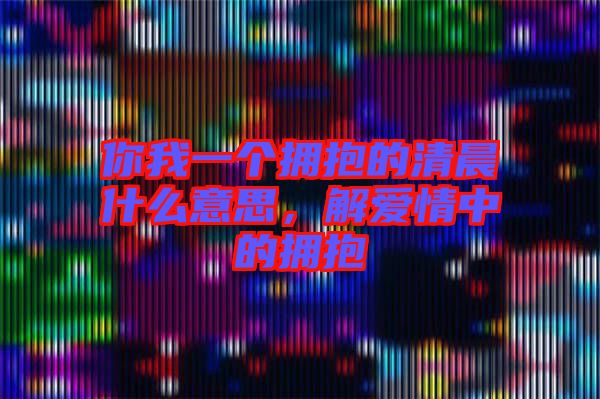 你我一個(gè)擁抱的清晨什么意思，解愛情中的擁抱