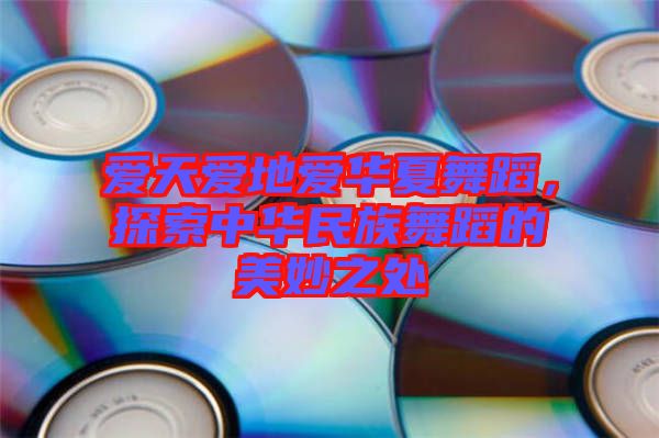 愛天愛地愛華夏舞蹈，探索中華民族舞蹈的美妙之處