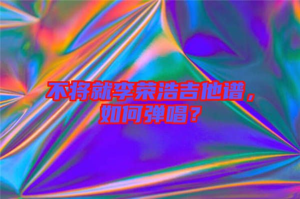 不將就李榮浩吉他譜，如何彈唱？