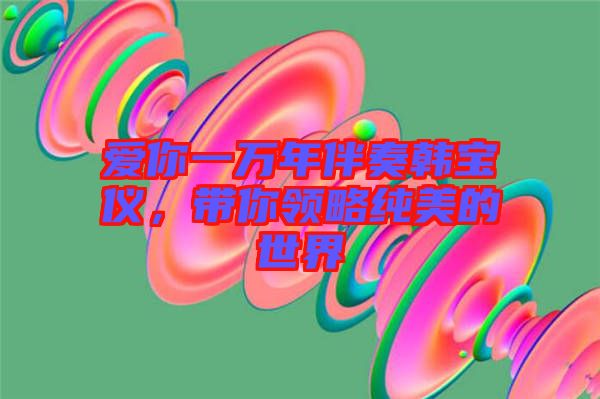 愛(ài)你一萬(wàn)年伴奏韓寶儀，帶你領(lǐng)略純美的世界