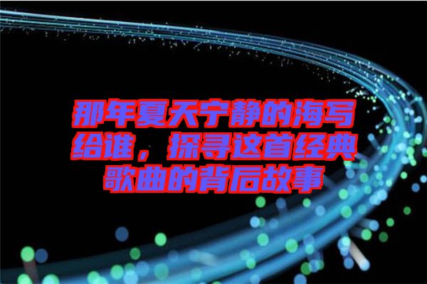 那年夏天寧靜的海寫給誰，探尋這首經典歌曲的背后故事