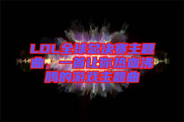 LOL全球總決賽主題曲，一首讓你熱血沸騰的游戲主題曲