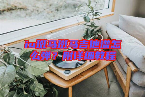 iu斑馬斑馬吉他譜怎么彈？附詳細教程
