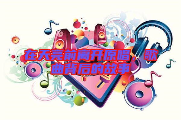 在天亮前離開(kāi)原唱，歌曲背后的故事