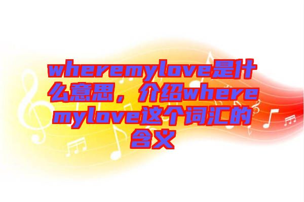 wheremylove是什么意思，介紹wheremylove這個詞匯的含義