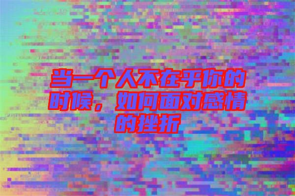 當(dāng)一個(gè)人不在乎你的時(shí)候，如何面對感情的挫折