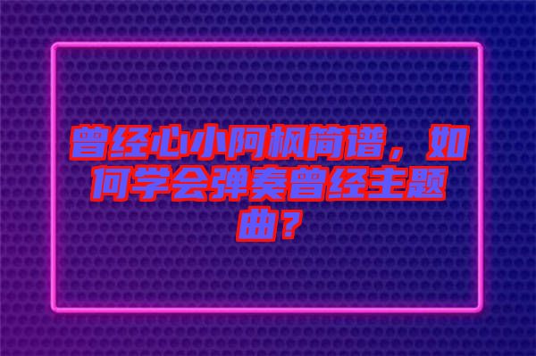 曾經(jīng)心小阿楓簡譜，如何學會彈奏曾經(jīng)主題曲？