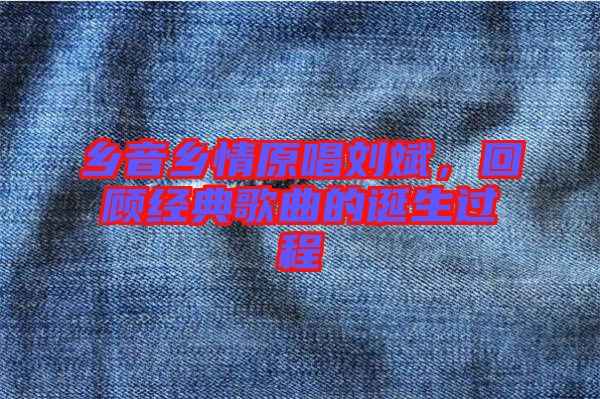 鄉(xiāng)音鄉(xiāng)情原唱?jiǎng)⒈?，回顧?jīng)典歌曲的誕生過程
