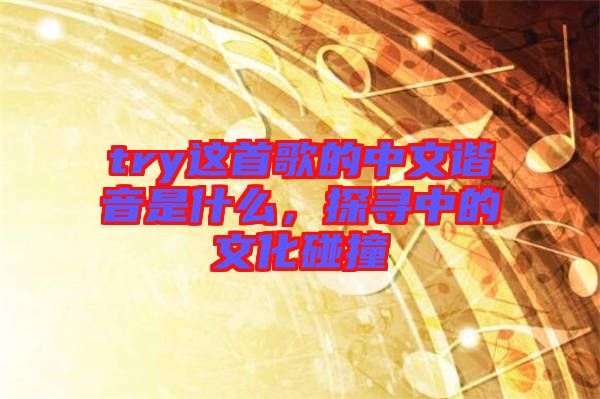try這首歌的中文諧音是什么，探尋中的文化碰撞