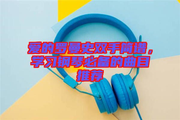 愛的羅曼史雙手簡譜，學(xué)習(xí)鋼琴必備的曲目推薦