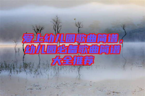 愛上幼兒園歌曲簡譜，幼兒園必備歌曲簡譜大全推薦