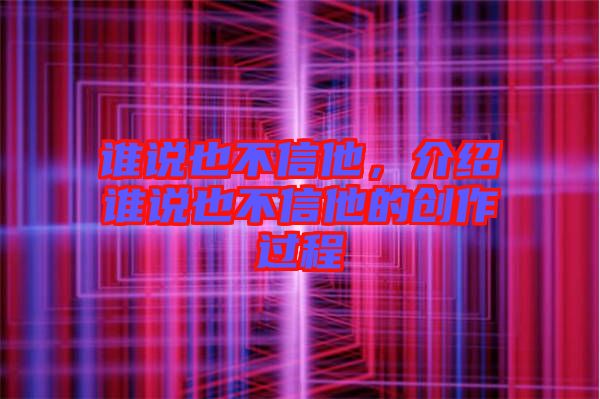 誰說也不信他，介紹誰說也不信他的創(chuàng)作過程